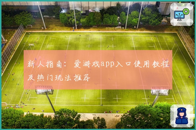 新人指南:爱游戏app入口使用教程及热门玩法推荐
