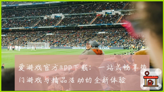 爱游戏官方app下载：一站式畅享热门游戏与精品活动的全新体验