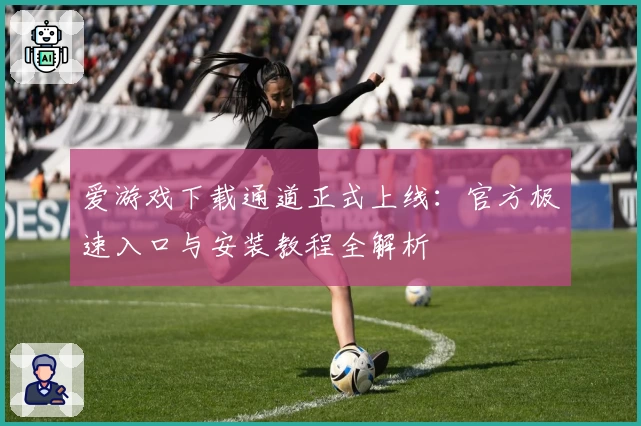 爱游戏下载通道正式上线：官方极速入口与安装教程全解析
