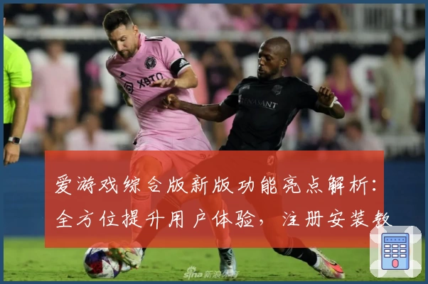 爱游戏综合版新版功能亮点解析：全方位提升用户体验，注册安装教程一站式指南