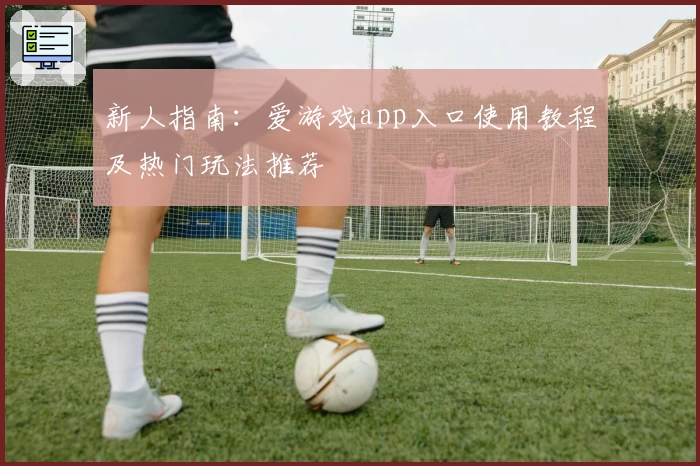 新人指南:爱游戏app入口使用教程及热门玩法推荐