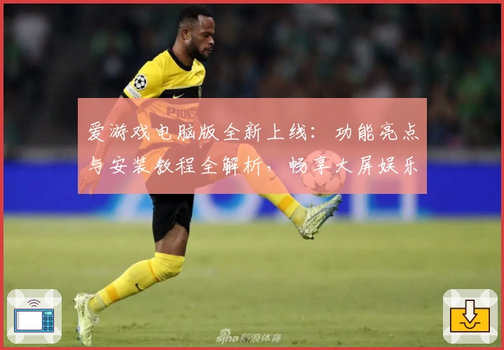 爱游戏电脑版全新上线：功能亮点与安装教程全解析，畅享大屏娱乐新体验
