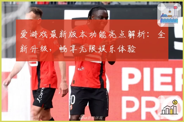 爱游戏最新版本功能亮点解析:全新升级,畅享无限娱乐体验