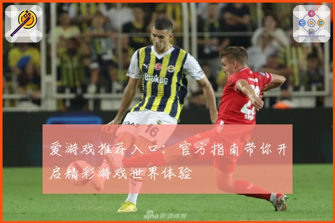 爱游戏推荐入口：官方指南带你开启精彩游戏世界体验