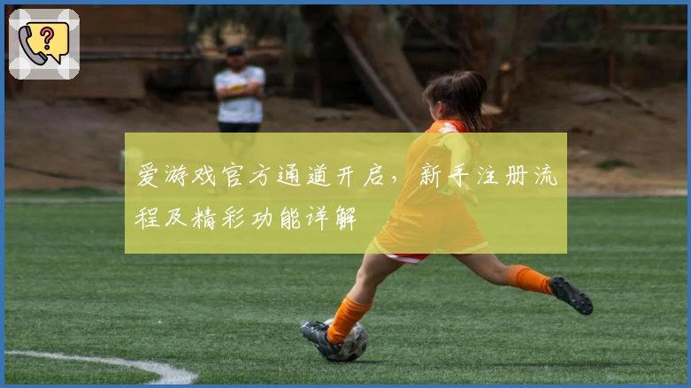 爱游戏官方通道开启，新手注册流程及精彩功能详解