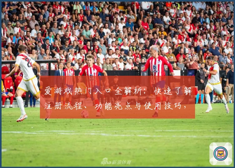 爱游戏热门入口全解析：快速了解注册流程、功能亮点与使用技巧，玩转热门游戏尽在指尖