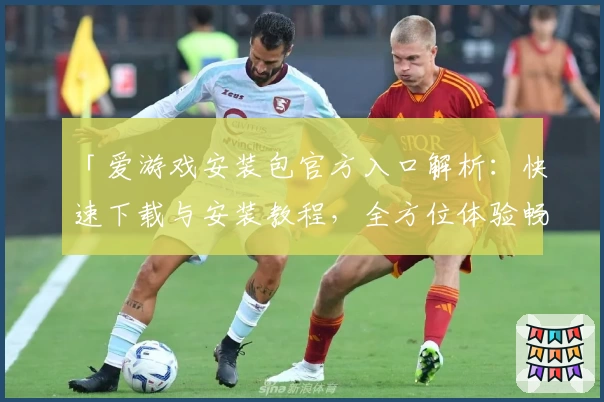 「爱游戏安装包官方入口解析：快速下载与安装教程，全方位体验畅玩乐趣」
