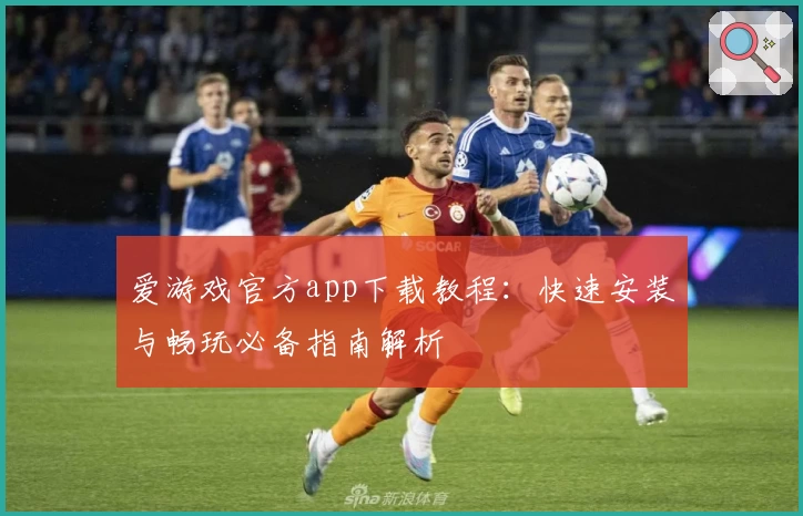 爱游戏官方app下载教程:快速安装与畅玩必备指南解析