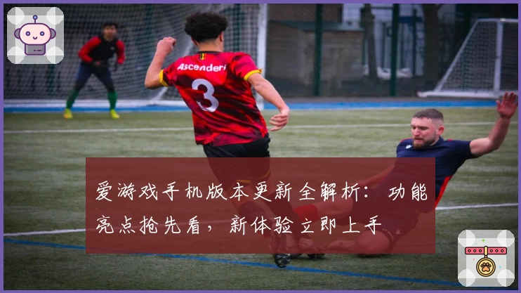 爱游戏手机版本更新全解析：功能亮点抢先看，新体验立即上手