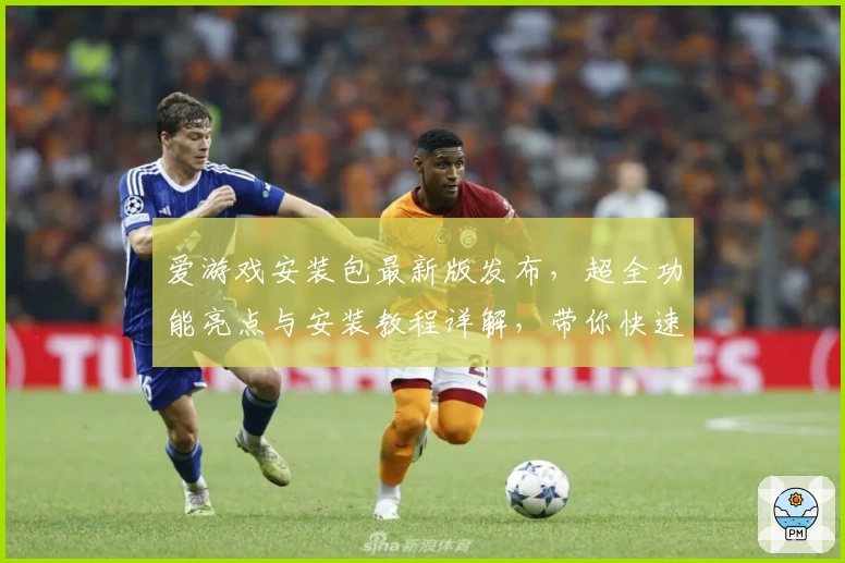 爱游戏安装包最新版发布，超全功能亮点与安装教程详解，带你快速上手畅玩