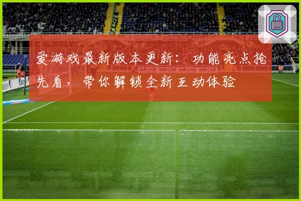 爱游戏最新版本更新:功能亮点抢先看,带你解锁全新互动体验