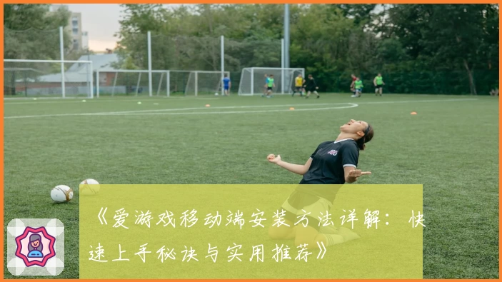 《爱游戏移动端安装方法详解：快速上手秘诀与实用推荐》