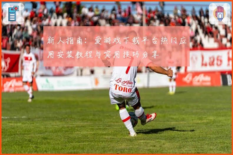 新人指南:爱游戏下载平台热门应用安装教程与实用技巧分享