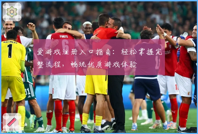 爱游戏注册入口指南:轻松掌握完整流程,畅玩优质游戏体验