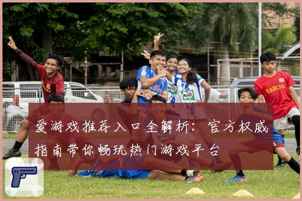 爱游戏推荐入口全解析：官方权威指南带你畅玩热门游戏平台