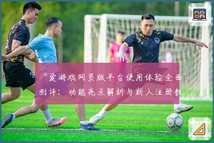 “爱游戏网页版平台使用体验全面测评:功能亮点解析与新人注册教程”