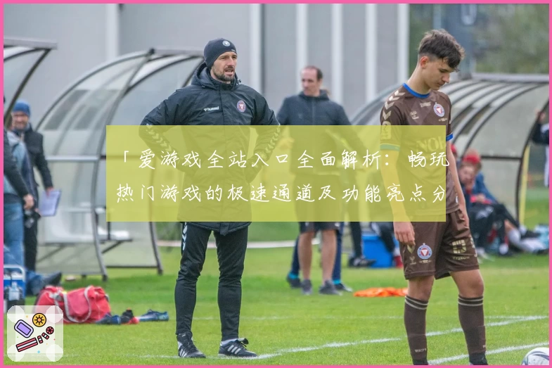 「爱游戏全站入口全面解析：畅玩热门游戏的极速通道及功能亮点分享」