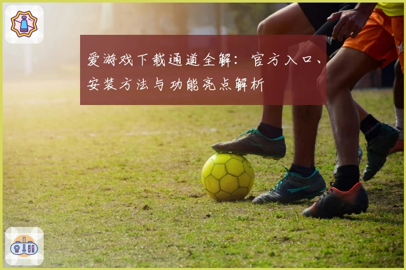 爱游戏下载通道全解：官方入口、安装方法与功能亮点解析