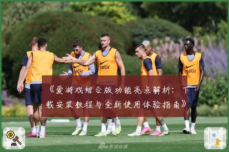 《爱游戏综合版功能亮点解析：下载安装教程与全新使用体验指南》