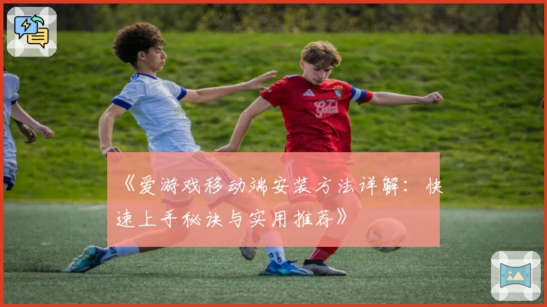 《爱游戏移动端安装方法详解：快速上手秘诀与实用推荐》