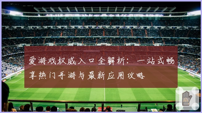 爱游戏权威入口全解析:一站式畅享热门手游与最新应用攻略