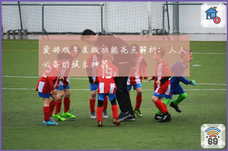 爱游戏年度版功能亮点解析：人人必备的娱乐神器