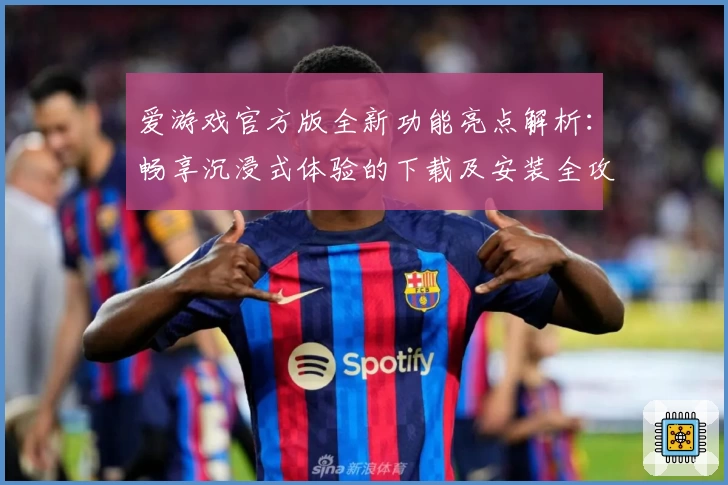 爱游戏官方版全新功能亮点解析：畅享沉浸式体验的下载及安装全攻略