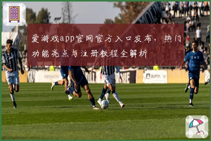 爱游戏app官网官方入口发布，热门功能亮点与注册教程全解析