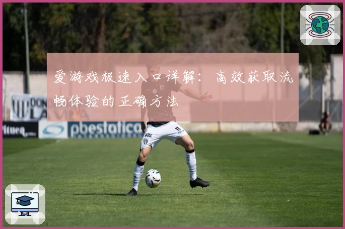 爱游戏极速入口详解：高效获取流畅体验的正确方法