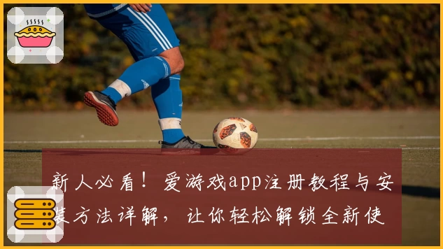 新人必看！爱游戏app注册教程与安装方法详解，让你轻松解锁全新使用体验