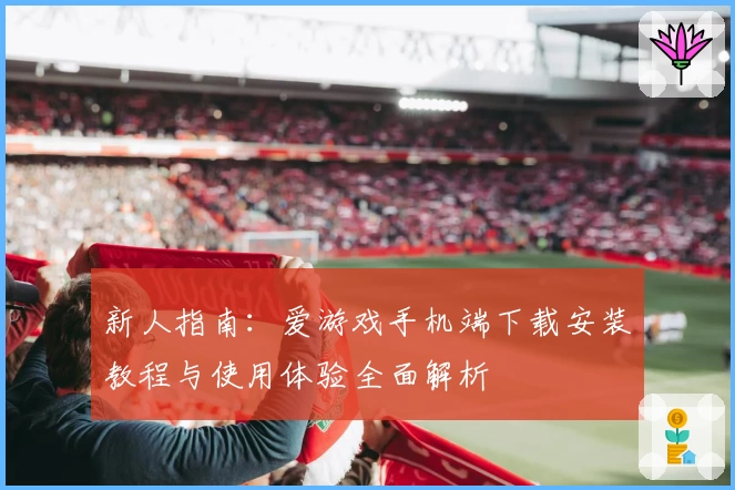 新人指南：爱游戏手机端下载安装教程与使用体验全面解析