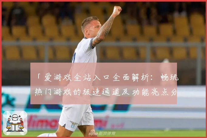 「爱游戏全站入口全面解析：畅玩热门游戏的极速通道及功能亮点分享」
