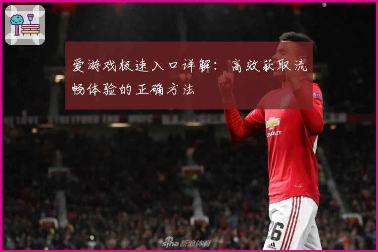 爱游戏极速入口详解：高效获取流畅体验的正确方法