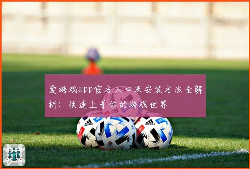 爱游戏app官方入口及安装方法全解析：快速上手你的游戏世界