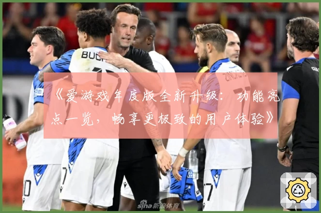 《爱游戏年度版全新升级：功能亮点一览，畅享更极致的用户体验》