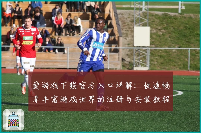 爱游戏下载官方入口详解：快速畅享丰富游戏世界的注册与安装教程