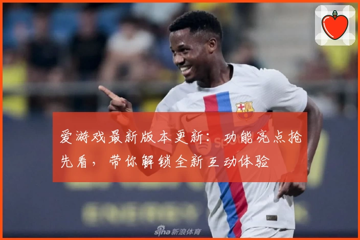 爱游戏最新版本更新:功能亮点抢先看,带你解锁全新互动体验
