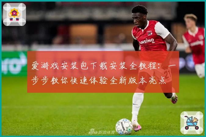 爱游戏安装包下载安装全教程:一步步教你快速体验全新版本亮点