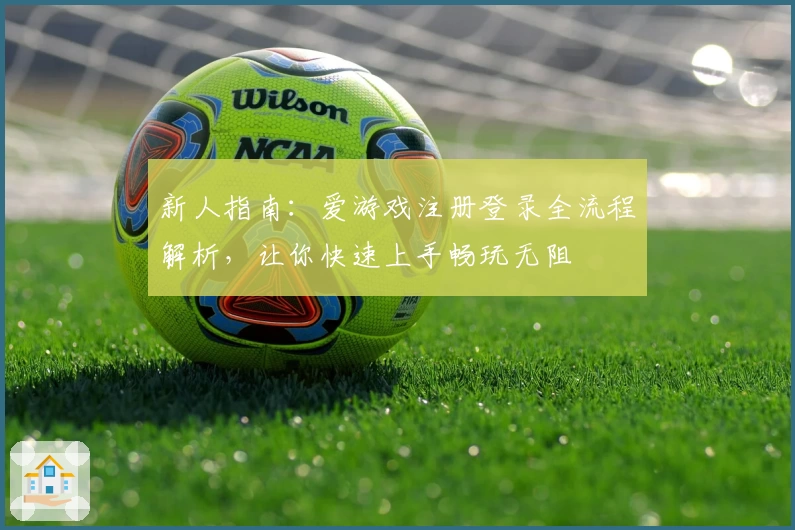 新人指南：爱游戏注册登录全流程解析，让你快速上手畅玩无阻