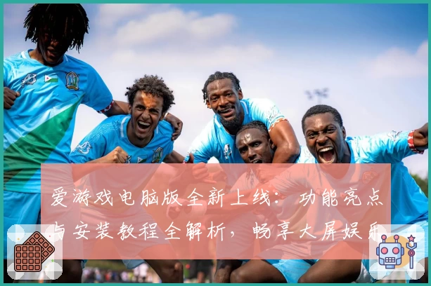 爱游戏电脑版全新上线：功能亮点与安装教程全解析，畅享大屏娱乐新体验