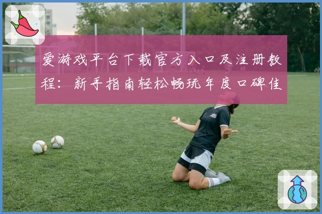 爱游戏平台下载官方入口及注册教程：新手指南轻松畅玩年度口碑佳作