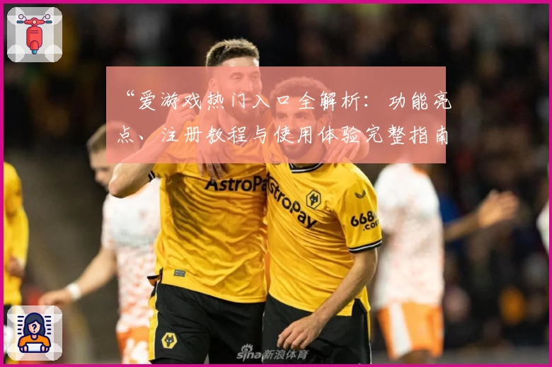 “爱游戏热门入口全解析：功能亮点、注册教程与使用体验完整指南”
