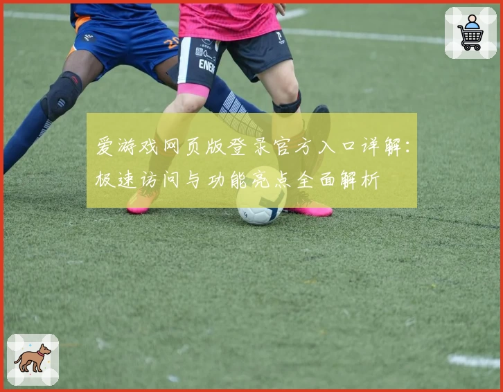 爱游戏网页版登录官方入口详解：极速访问与功能亮点全面解析