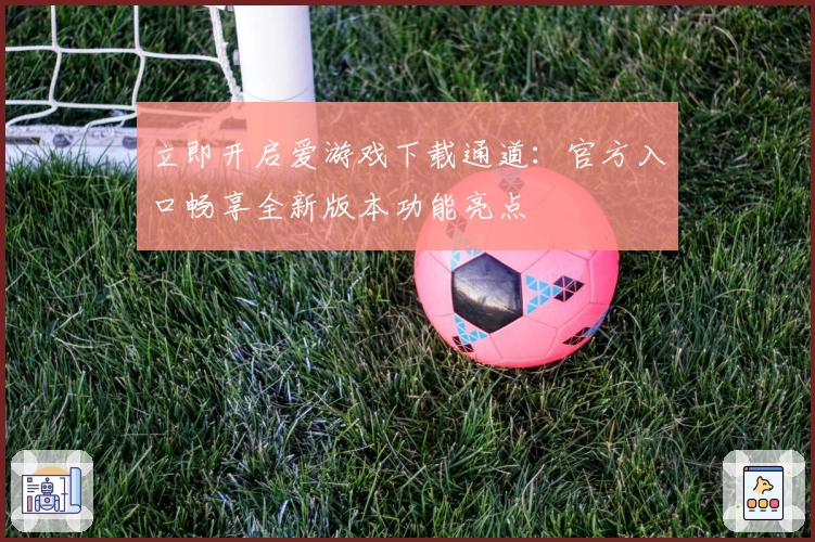 立即开启爱游戏下载通道：官方入口畅享全新版本功能亮点