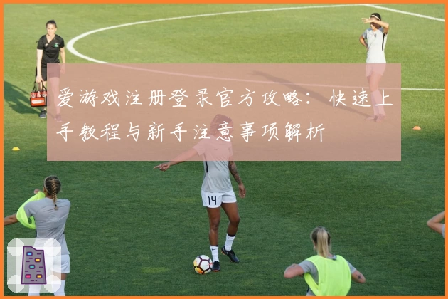 爱游戏注册登录官方攻略：快速上手教程与新手注意事项解析