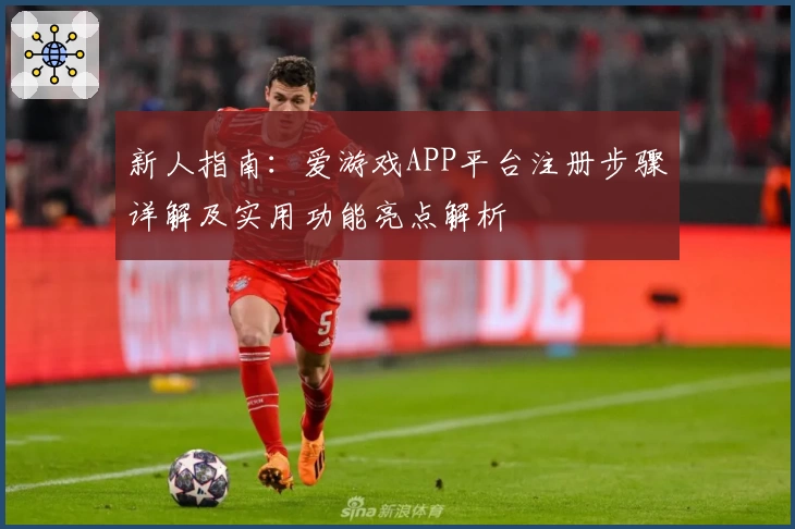 新人指南:爱游戏APP平台注册步骤详解及实用功能亮点解析
