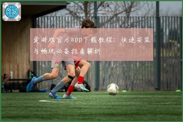 爱游戏官方app下载教程:快速安装与畅玩必备指南解析