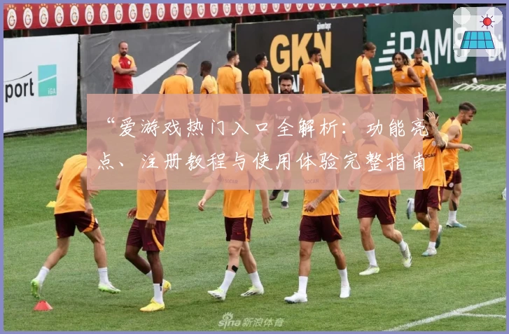 “爱游戏热门入口全解析：功能亮点、注册教程与使用体验完整指南”