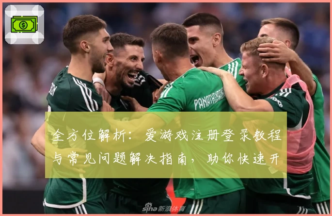 全方位解析：爱游戏注册登录教程与常见问题解决指南，助你快速开启畅玩之旅