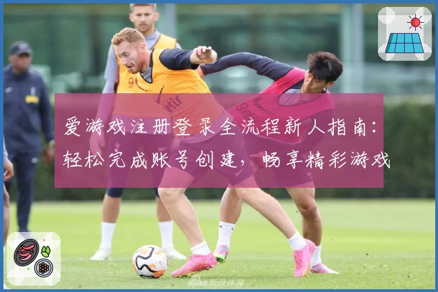 爱游戏注册登录全流程新人指南：轻松完成账号创建，畅享精彩游戏体验
